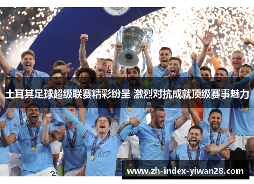 土耳其足球超级联赛精彩纷呈 激烈对抗成就顶级赛事魅力